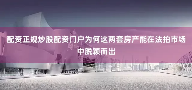 配资正规炒股配资门户为何这两套房产能在法拍市场中脱颖而出