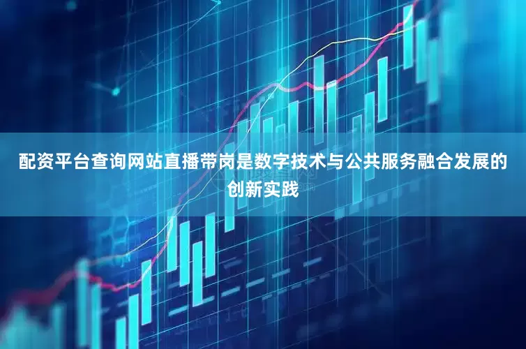 配资平台查询网站直播带岗是数字技术与公共服务融合发展的创新实践