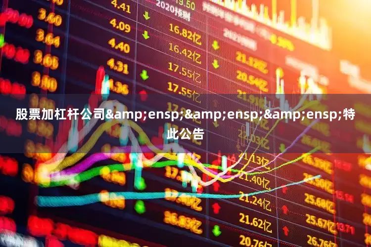 股票加杠杆公司&ensp;&ensp;&ensp;特此公告