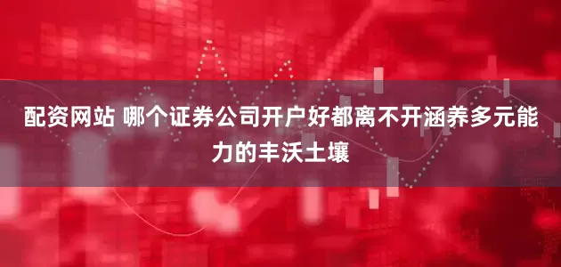 配资网站 哪个证券公司开户好都离不开涵养多元能力的丰沃土壤