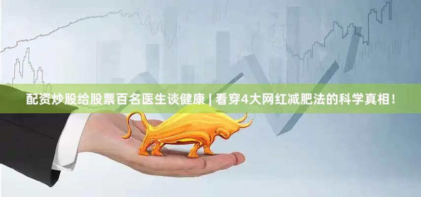 配资炒股给股票百名医生谈健康 | 看穿4大网红减肥法的科学真相！