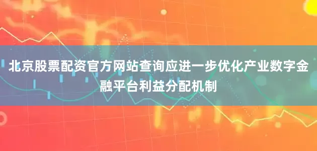 北京股票配资官方网站查询应进一步优化产业数字金融平台利益分配机制