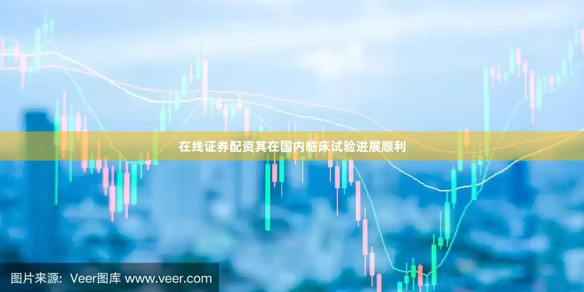 在线证券配资其在国内临床试验进展顺利