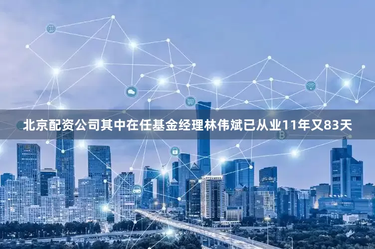 北京配资公司其中在任基金经理林伟斌已从业11年又83天