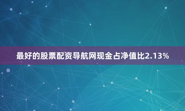 最好的股票配资导航网现金占净值比2.13%