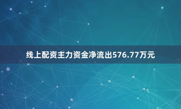线上配资主力资金净流出576.77万元