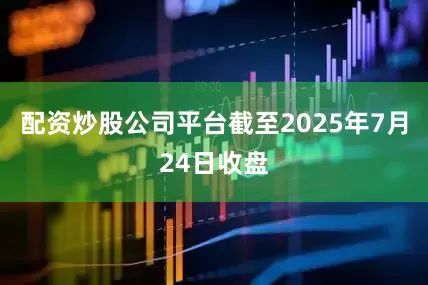 配资炒股公司平台截至2025年7月24日收盘