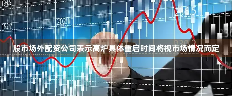 股市场外配资公司表示高炉具体重启时间将视市场情况而定