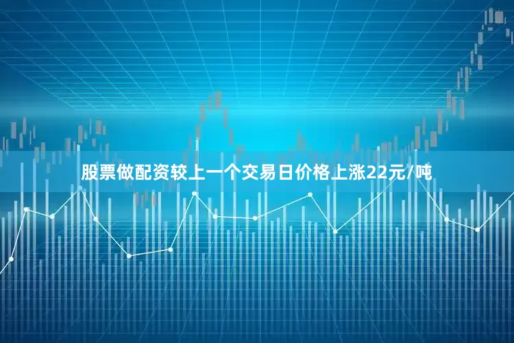 股票做配资较上一个交易日价格上涨22元/吨