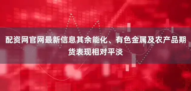 配资网官网最新信息其余能化、有色金属及农产品期货表现相对平淡