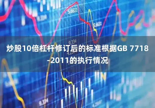 炒股10倍杠杆修订后的标准根据GB 7718-2011的执行情况