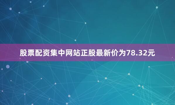 股票配资集中网站正股最新价为78.32元