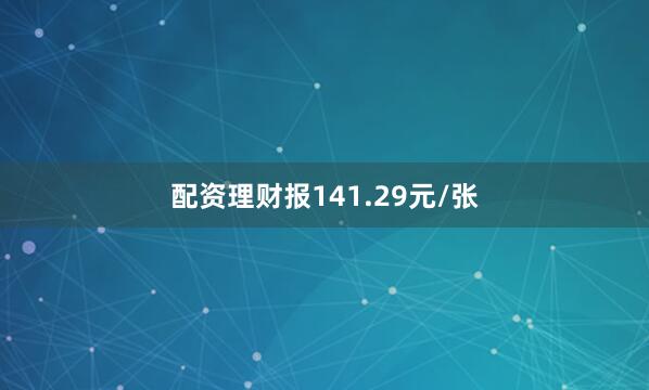 配资理财报141.29元/张