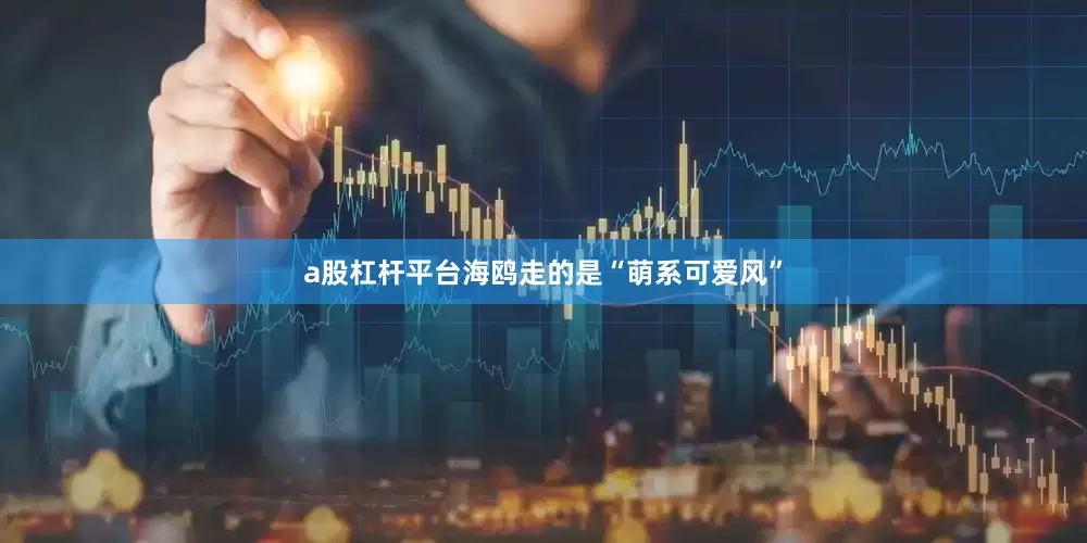 a股杠杆平台海鸥走的是“萌系可爱风”