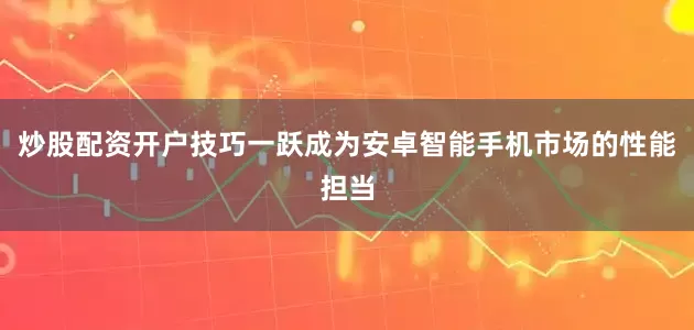 炒股配资开户技巧一跃成为安卓智能手机市场的性能担当