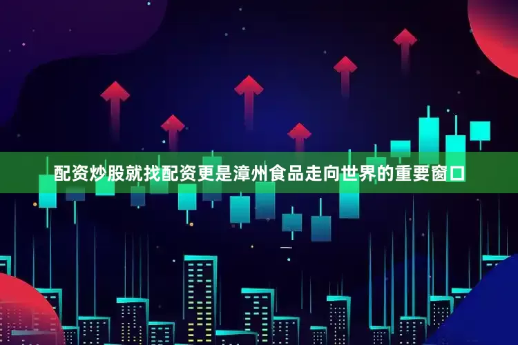 配资炒股就找配资更是漳州食品走向世界的重要窗口