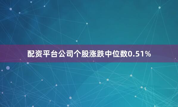 配资平台公司个股涨跌中位数0.51%