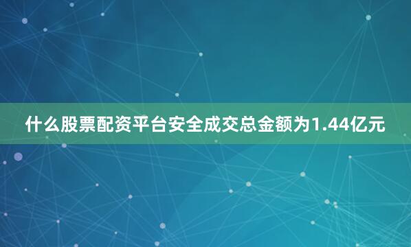 什么股票配资平台安全成交总金额为1.44亿元