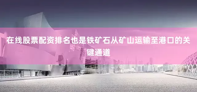 在线股票配资排名也是铁矿石从矿山运输至港口的关键通道