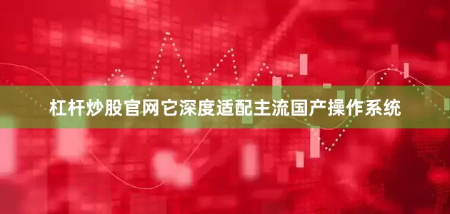 杠杆炒股官网它深度适配主流国产操作系统