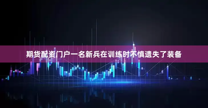期货配资门户一名新兵在训练时不慎遗失了装备